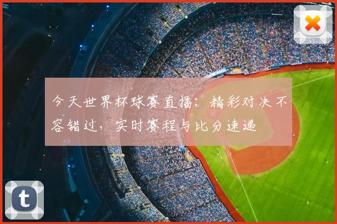今天世界杯球赛直播：精彩对决不容错过，实时赛程与比分速递