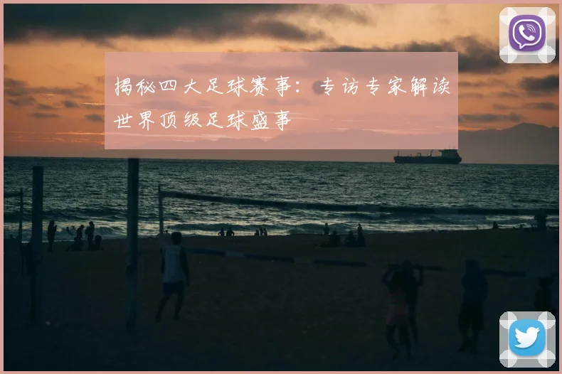 揭秘四大足球赛事：专访专家解读世界顶级足球盛事