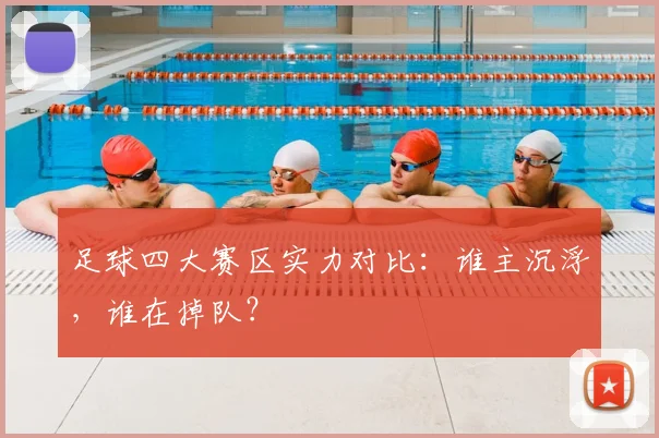 足球四大赛区实力对比:谁主沉浮,谁在掉队?