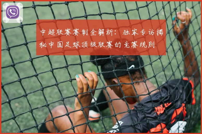 中超联赛赛制全解析：独家专访揭秘中国足球顶级联赛的竞赛规则