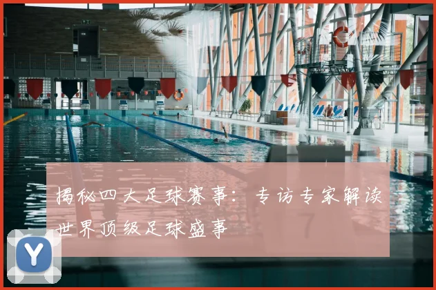 揭秘四大足球赛事：专访专家解读世界顶级足球盛事