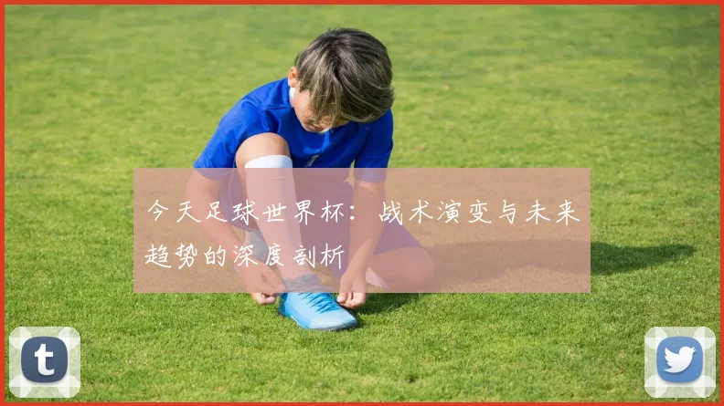 今天足球世界杯：战术演变与未来趋势的深度剖析