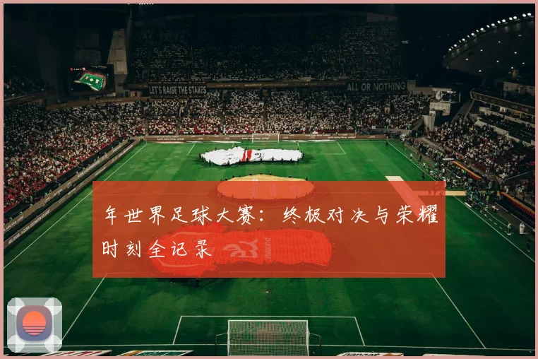 年世界足球大赛:终极对决与荣耀时刻全记录