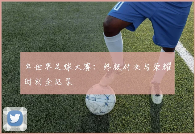 年世界足球大赛:终极对决与荣耀时刻全记录