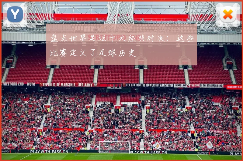 盘点世界足坛十大经典对决：这些比赛定义了足球历史