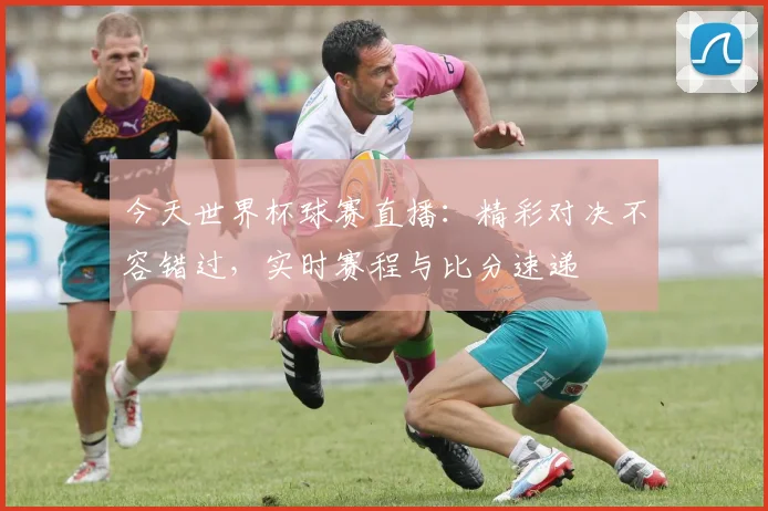 今天世界杯球赛直播:精彩对决不容错过,实时赛程与比分速递