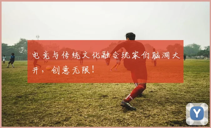 电竞与传统文化融合玩家们脑洞大开，创意无限！