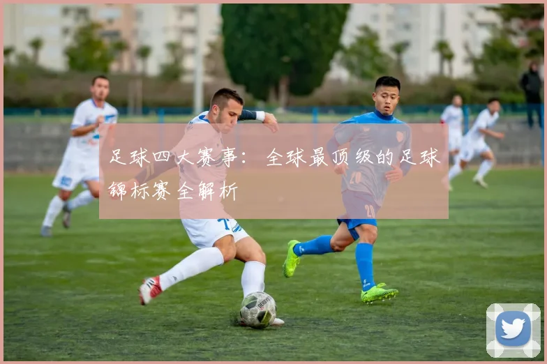 足球四大赛事：全球最顶级的足球锦标赛全解析