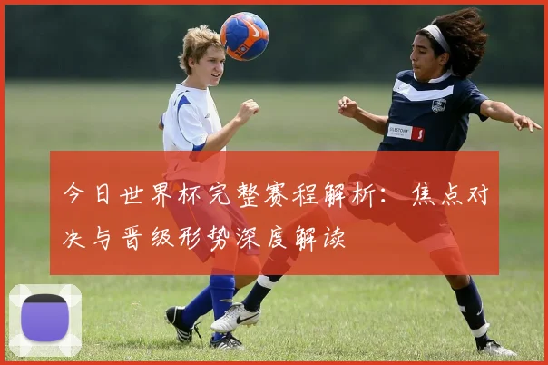 今日世界杯完整赛程解析:焦点对决与晋级形势深度解读