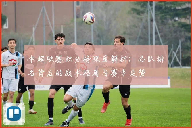 中超联赛积分榜深度解析:各队排名背后的战术格局与赛季走势