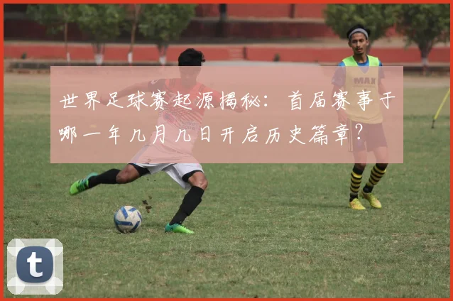 世界足球赛起源揭秘:首届赛事于哪一年几月几日开启历史篇章?