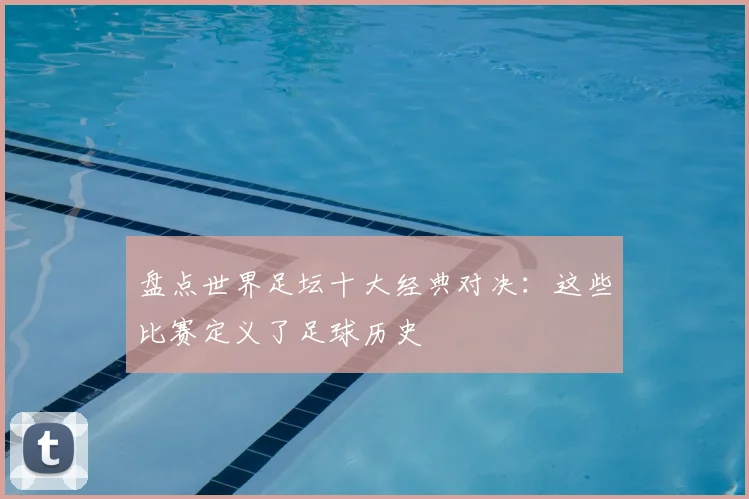 盘点世界足坛十大经典对决：这些比赛定义了足球历史