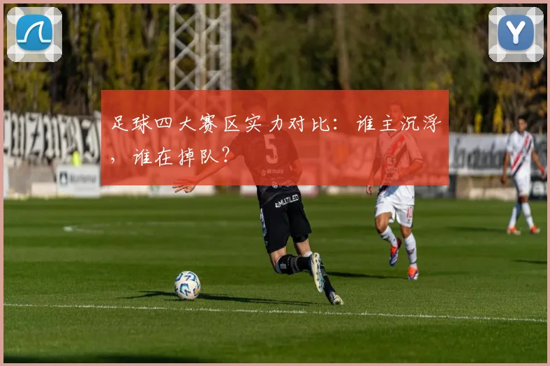 足球四大赛区实力对比:谁主沉浮,谁在掉队?