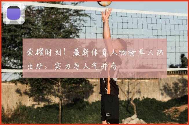 荣耀时刻！最新体育人物榜单火热出炉，实力与人气并存
