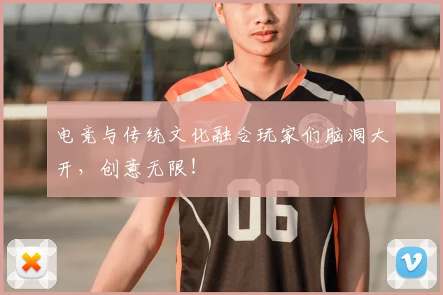 电竞与传统文化融合玩家们脑洞大开,创意无限!